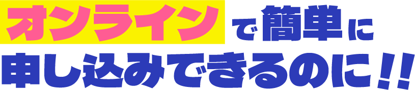 オンラインで簡単に申し込みできるのに！！
