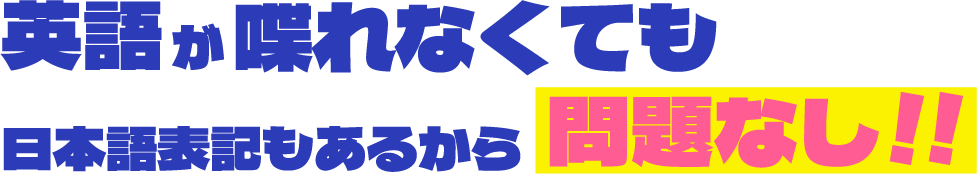 英語が喋れなくても日本語表記もあるから問題なし！！