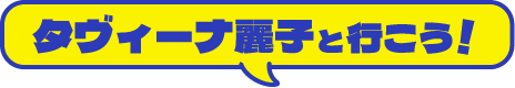 タヴィーナ麗子と行こう！